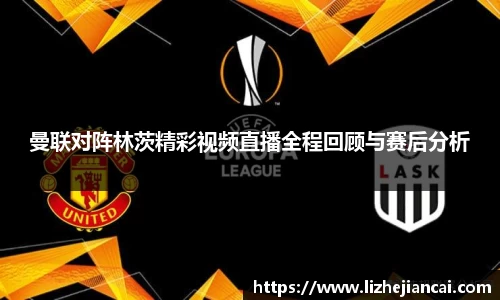 曼联对阵林茨精彩视频直播全程回顾与赛后分析