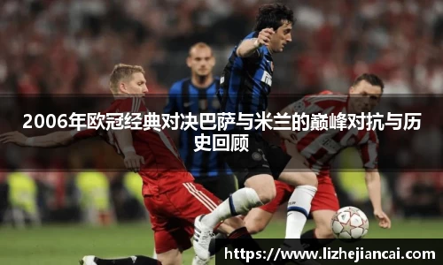 2006年欧冠经典对决巴萨与米兰的巅峰对抗与历史回顾