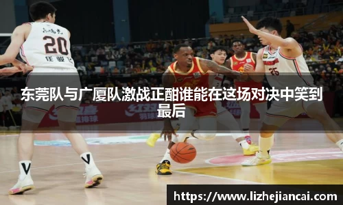 东莞队与广厦队激战正酣谁能在这场对决中笑到最后