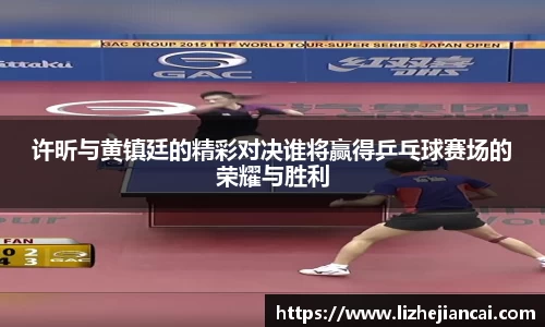 许昕与黄镇廷的精彩对决谁将赢得乒乓球赛场的荣耀与胜利