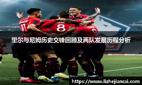 里尔与尼姆历史交锋回顾及两队发展历程分析