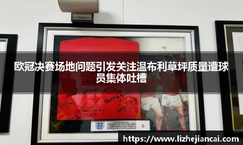 欧冠决赛场地问题引发关注温布利草坪质量遭球员集体吐槽