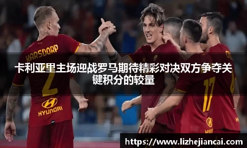 卡利亚里主场迎战罗马期待精彩对决双方争夺关键积分的较量